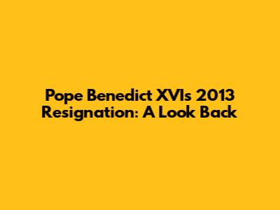 Pope Benedict XVI's 2013 Resignation: A Look Back