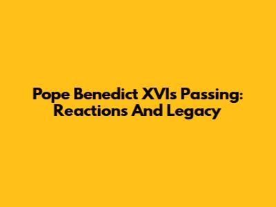 Pope Benedict XVI's Passing: Reactions And Legacy