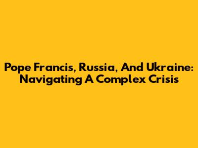Pope Francis, Russia, And Ukraine: Navigating A Complex Crisis