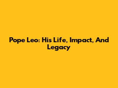 Pope Leo: His Life, Impact, And Legacy
