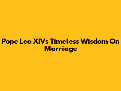 Pope Leo XIV's Timeless Wisdom On Marriage