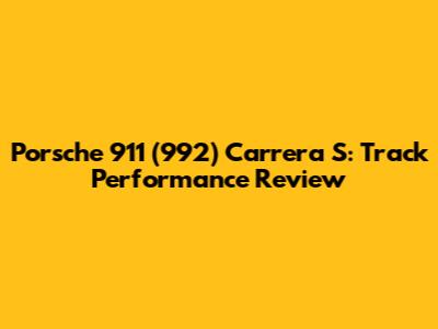 Porsche 911 (992) Carrera S: Track Performance Review