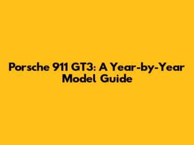 Porsche 911 GT3: A Year-by-Year Model Guide