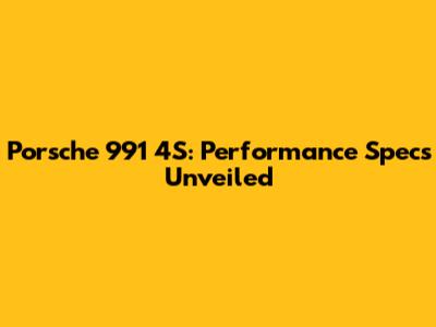 Porsche 991 4S: Performance Specs Unveiled
