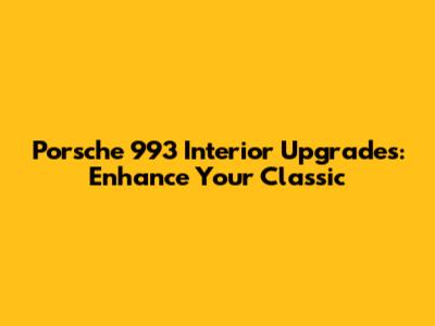 Porsche 993 Interior Upgrades: Enhance Your Classic