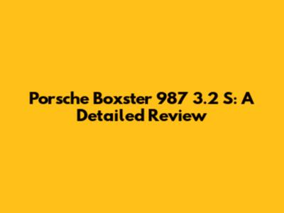Porsche Boxster 987 3.2 S: A Detailed Review