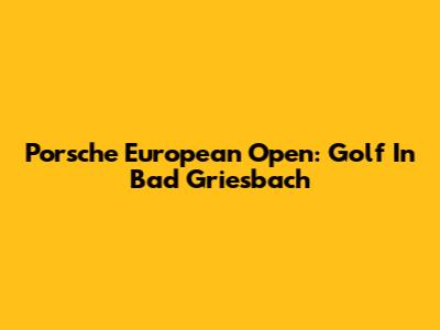 Porsche European Open: Golf In Bad Griesbach