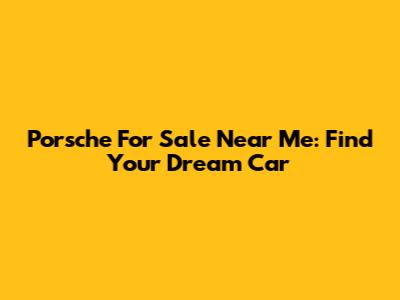 Porsche For Sale Near Me: Find Your Dream Car