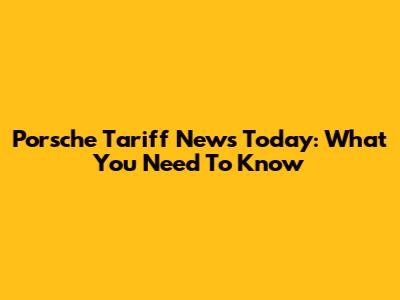 Porsche Tariff News Today: What You Need To Know