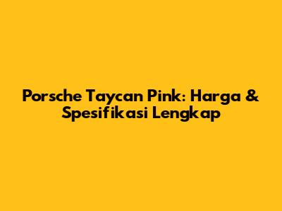 Porsche Taycan Pink: Harga & Spesifikasi Lengkap