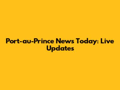 Port-au-Prince News Today: Live Updates