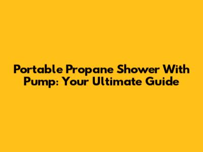 Portable Propane Shower With Pump: Your Ultimate Guide