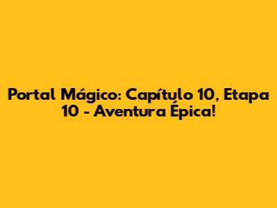 Portal Mágico: Capítulo 10, Etapa 10 - Aventura Épica!