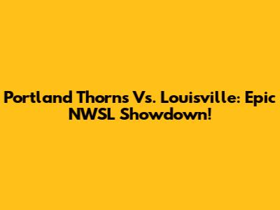 Portland Thorns Vs. Louisville: Epic NWSL Showdown!