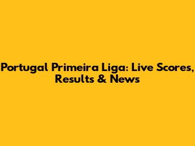 Portugal Primeira Liga: Live Scores, Results & News