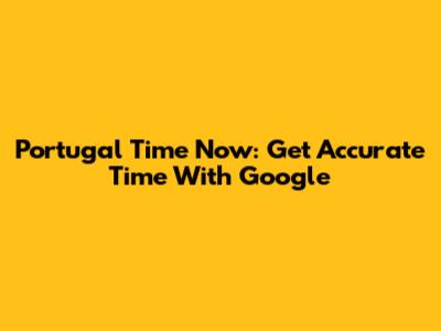 Portugal Time Now: Get Accurate Time With Google