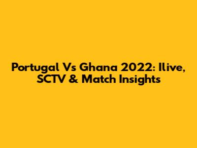 Portugal Vs Ghana 2022: Ilive, SCTV & Match Insights