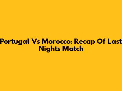 Portugal Vs Morocco: Recap Of Last Night's Match