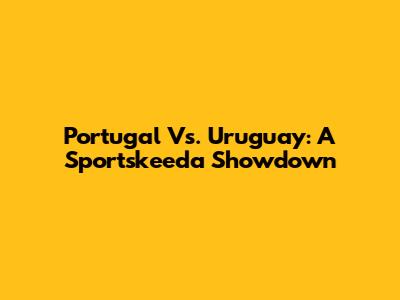 Portugal Vs. Uruguay: A Sportskeeda Showdown