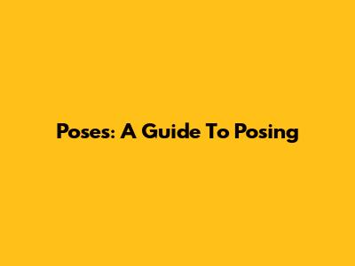 Poses: A Guide To Posing