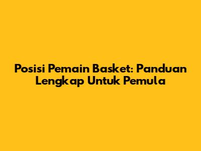 Posisi Pemain Basket: Panduan Lengkap Untuk Pemula