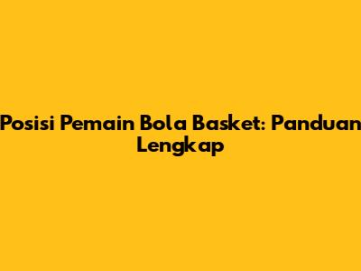 Posisi Pemain Bola Basket: Panduan Lengkap
