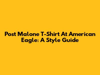 Post Malone T-Shirt At American Eagle: A Style Guide