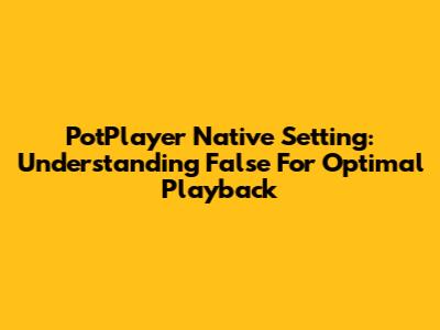 PotPlayer Native Setting: Understanding 'False' For Optimal Playback