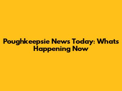 Poughkeepsie News Today: What's Happening Now
