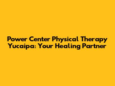 Power Center Physical Therapy Yucaipa: Your Healing Partner