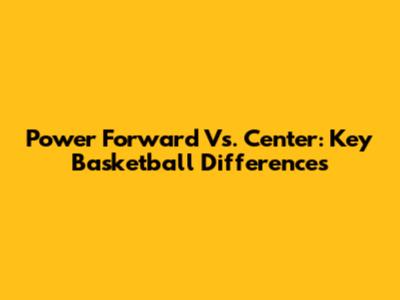 Power Forward Vs. Center: Key Basketball Differences