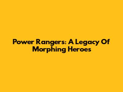 Power Rangers: A Legacy Of Morphing Heroes
