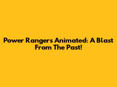 Power Rangers Animated: A Blast From The Past!