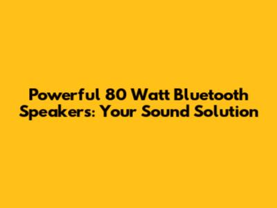 Powerful 80 Watt Bluetooth Speakers: Your Sound Solution