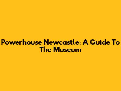 Powerhouse Newcastle: A Guide To The Museum