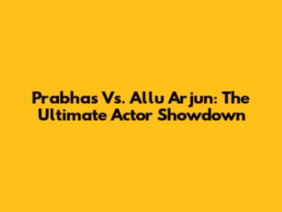 Prabhas Vs. Allu Arjun: The Ultimate Actor Showdown