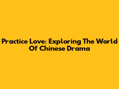 Practice Love: Exploring The World Of Chinese Drama