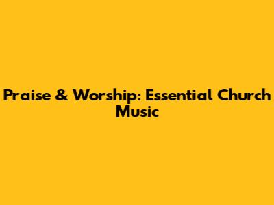 Praise & Worship: Essential Church Music