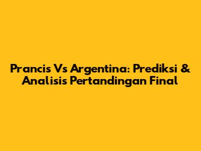 Prancis Vs Argentina: Prediksi & Analisis Pertandingan Final