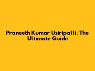 Praneeth Kumar Usiripalli: The Ultimate Guide