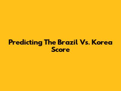 Predicting The Brazil Vs. Korea Score