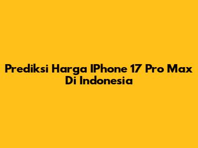 Prediksi Harga IPhone 17 Pro Max Di Indonesia