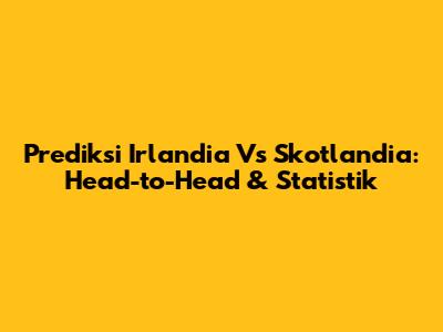 Prediksi Irlandia Vs Skotlandia: Head-to-Head & Statistik
