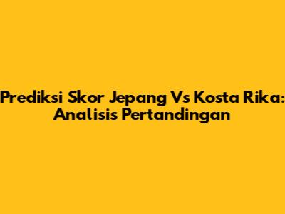 Prediksi Skor Jepang Vs Kosta Rika: Analisis Pertandingan