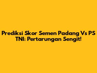 Prediksi Skor Semen Padang Vs PS TNI: Pertarungan Sengit!