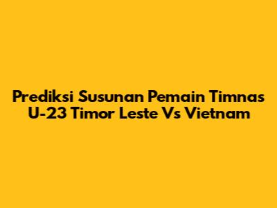 Prediksi Susunan Pemain Timnas U-23 Timor Leste Vs Vietnam