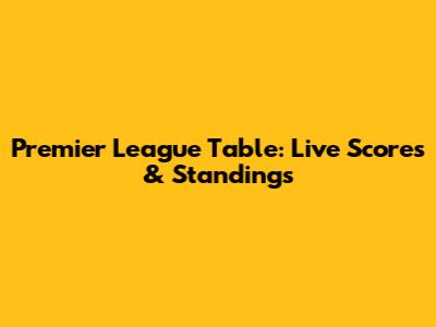 Premier League Table: Live Scores & Standings