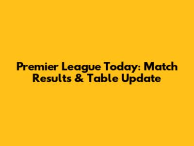 Premier League Today: Match Results & Table Update