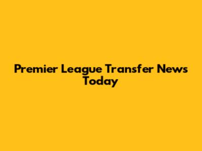 Premier League Transfer News Today