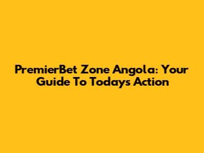 PremierBet Zone Angola: Your Guide To Today's Action